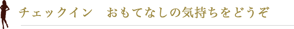 チェックイン おもてなしの気持ちをどうぞ