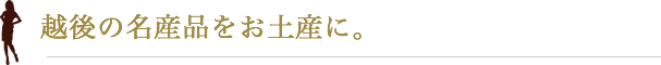 越後の名産品をお土産に。