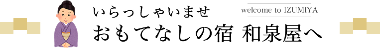 いらっしゃいませ おもてなしの宿 和泉屋へ welcome to IZUMIYA