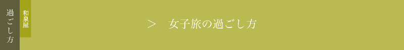 過ごし方 和泉屋 ＞女子旅の過ごし方